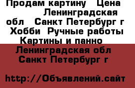 Продам картину › Цена ­ 2 500 - Ленинградская обл., Санкт-Петербург г. Хобби. Ручные работы » Картины и панно   . Ленинградская обл.,Санкт-Петербург г.